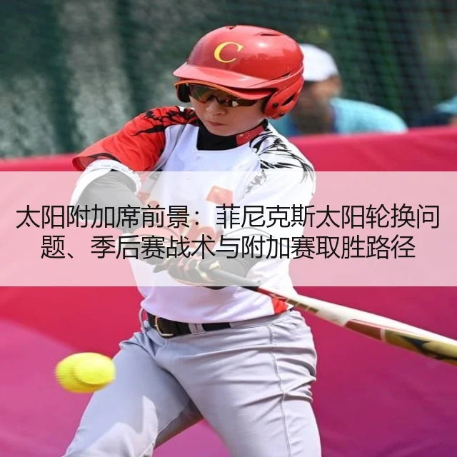太阳附加席前景：菲尼克斯太阳轮换问题、季后赛战术与附加赛取胜路径